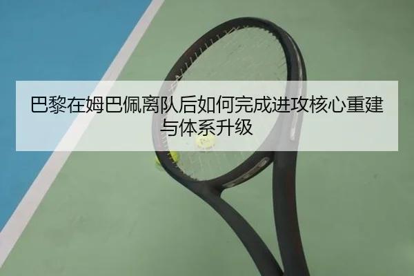巴黎在姆巴佩离队后如何完成进攻核心重建与体系升级
